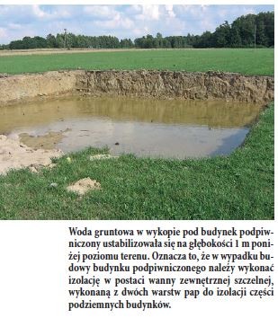 Woda gruntowa w wykopie pod budynek podpiwniczony ustabilizowała się na głębokości 1 m poniżej poziomu terenu. Oznacza to, że w wypadku budowy budynku podpiwniczonego należy wykonać izolację w postaci wanny zewnętrznej szczelnej, wykonaną z dwóch warstw pap do izolacji części podziemnych budynków